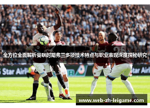 全方位全面解析曼联时期弗兰多项技术特点与职业表现深度探秘研究