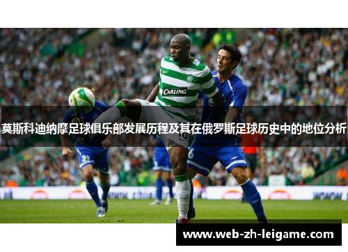 莫斯科迪纳摩足球俱乐部发展历程及其在俄罗斯足球历史中的地位分析 莫斯科迪纳摩足球俱乐部发展历程及其在俄罗斯足球历史中的地位分析