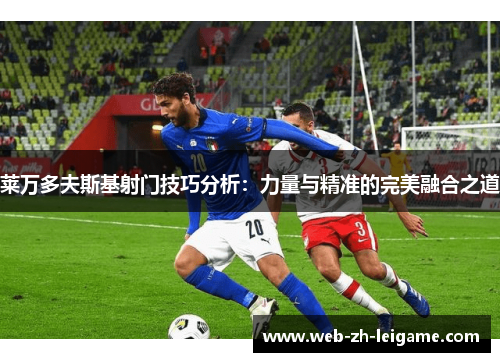 莱万多夫斯基射门技巧分析:力量与精准的完美融合之道 莱万多夫斯基射门技巧分析:力量与精准的完美融合之道