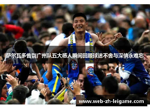 萨尔瓦多告别广州队五大感人瞬间回顾球迷不舍与深情永难忘