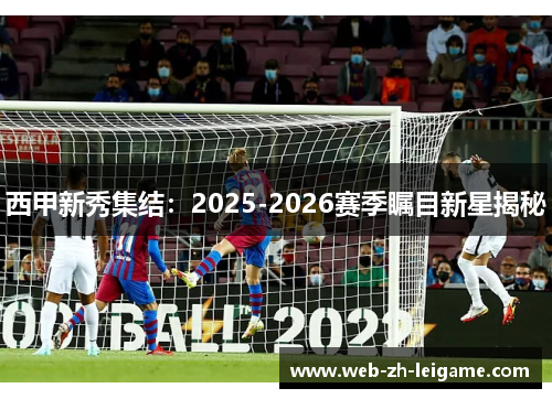 西甲新秀集结：2025-2026赛季瞩目新星揭秘