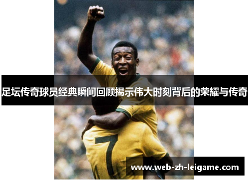 足坛传奇球员经典瞬间回顾揭示伟大时刻背后的荣耀与传奇