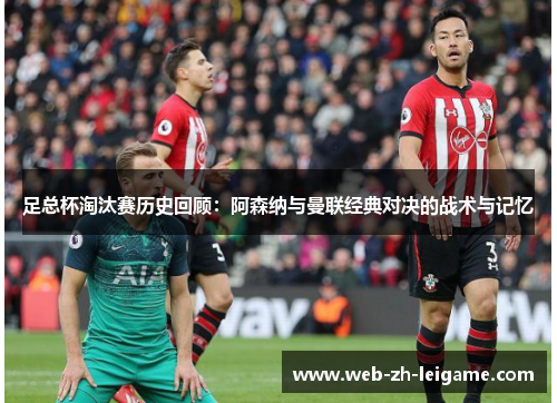 足总杯淘汰赛历史回顾：阿森纳与曼联经典对决的战术与记忆