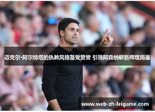 迈克尔·阿尔特塔的执教风格备受赞誉 引领阿森纳崭新辉煌局面 迈克尔·阿尔特塔的执教风格备受赞誉 引领阿森纳崭新辉煌局面