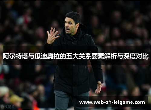 阿尔特塔与瓜迪奥拉的五大关系要素解析与深度对比