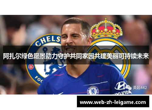 阿扎尔绿色愿景助力守护共同家园共建美丽可持续未来 阿扎尔绿色愿景助力守护共同家园共建美丽可持续未来