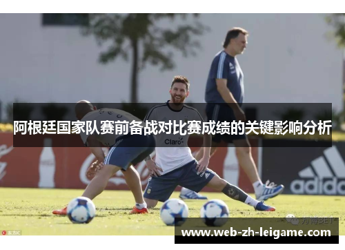 阿根廷国家队赛前备战对比赛成绩的关键影响分析 阿根廷国家队赛前备战对比赛成绩的关键影响分析