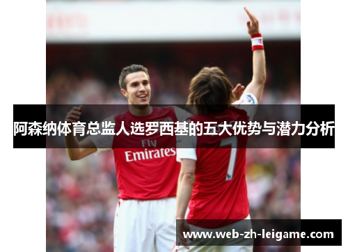 阿森纳体育总监人选罗西基的五大优势与潜力分析