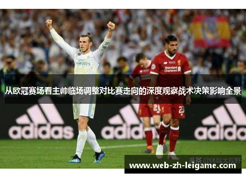 从欧冠赛场看主帅临场调整对比赛走向的深度观察战术决策影响全景 从欧冠赛场看主帅临场调整对比赛走向的深度观察战术决策影响全景