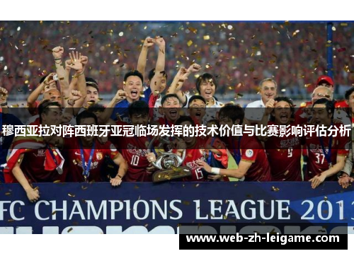 穆西亚拉对阵西班牙亚冠临场发挥的技术价值与比赛影响评估分析 穆西亚拉对阵西班牙亚冠临场发挥的技术价值与比赛影响评估分析