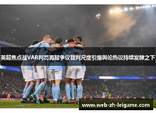 英超焦点战VAR判罚再起争议裁判尺度引爆舆论热议持续发酵之下 英超焦点战VAR判罚再起争议裁判尺度引爆舆论热议持续发酵之下