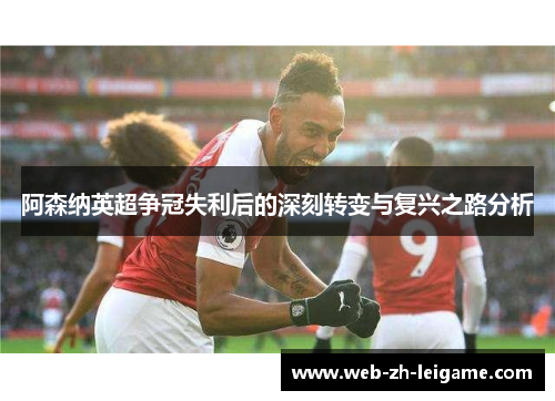 阿森纳英超争冠失利后的深刻转变与复兴之路分析 阿森纳英超争冠失利后的深刻转变与复兴之路分析