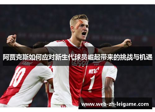 阿贾克斯如何应对新生代球员崛起带来的挑战与机遇