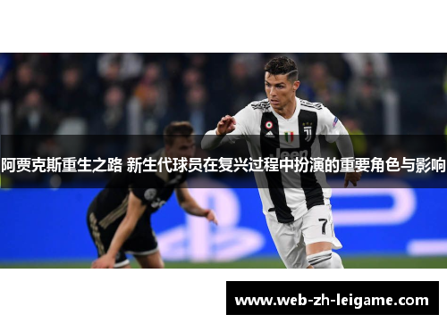 阿贾克斯重生之路 新生代球员在复兴过程中扮演的重要角色与影响