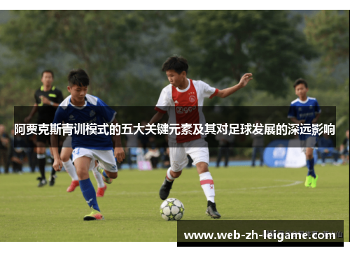 阿贾克斯青训模式的五大关键元素及其对足球发展的深远影响 阿贾克斯青训模式的五大关键元素及其对足球发展的深远影响