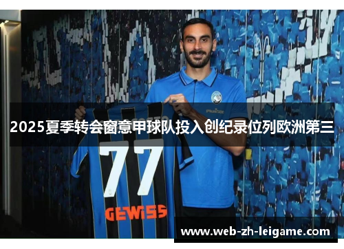 2025夏季转会窗意甲球队投入创纪录位列欧洲第三 2025夏季转会窗意甲球队投入创纪录位列欧洲第三