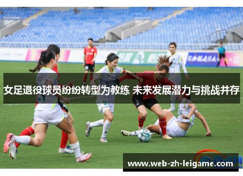 女足退役球员纷纷转型为教练 未来发展潜力与挑战并存