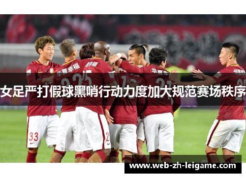 女足严打假球黑哨行动力度加大规范赛场秩序