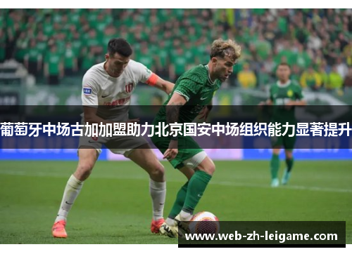 葡萄牙中场古加加盟助力北京国安中场组织能力显著提升 葡萄牙中场古加加盟助力北京国安中场组织能力显著提升