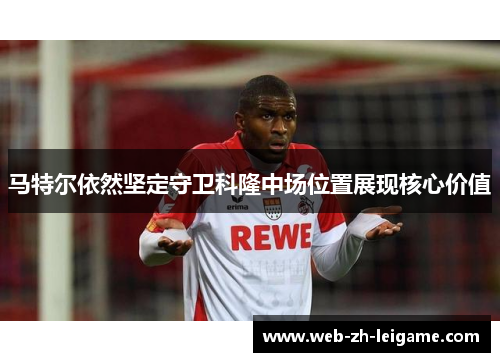 马特尔依然坚定守卫科隆中场位置展现核心价值 马特尔依然坚定守卫科隆中场位置展现核心价值