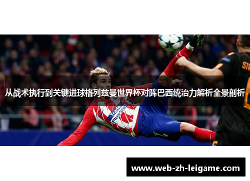 从战术执行到关键进球格列兹曼世界杯对阵巴西统治力解析全景剖析