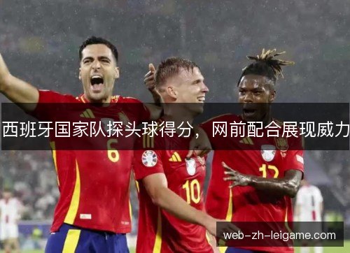 西班牙国家队探头球得分，网前配合展现威力